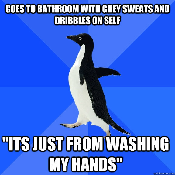 goes to bathroom with grey sweats and dribbles on self 