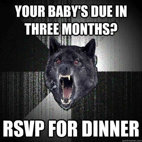 Your baby's due in three months? RSVP for dinner - Your baby's due in three months? RSVP for dinner  Insanity Wolf