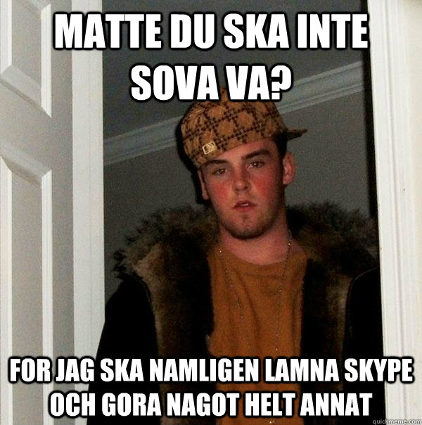 Matte du ska inte sova va? For jag ska namligen lamna skype och gora nagot helt annat  Scumbag Steve