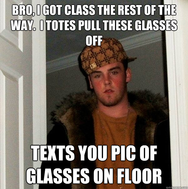 Bro, I got class the rest of the way.  I totes pull these glasses off  Texts you pic of glasses on floor  Scumbag Steve