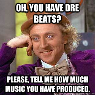 Oh, You have dre beats? Please, tell me how much music you have produced. - Oh, You have dre beats? Please, tell me how much music you have produced.  Creepy Wonka