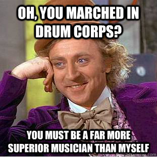 Oh, you marched in drum corps? You must be a far more superior musician than myself  Condescending Wonka