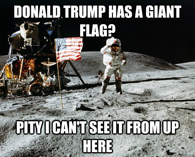 Donald Trump has a giant flag? Pity I can't see it from up here  Unimpressed Astronaut