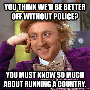 You think we'd be better off without police? You must know so much about running a country.  Condescending Wonka