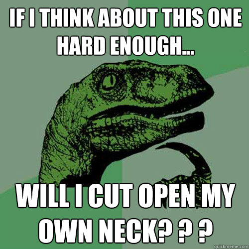 If I think about this one hard enough... Will I cut open my own neck? ? ?  - If I think about this one hard enough... Will I cut open my own neck? ? ?   Philosoraptor