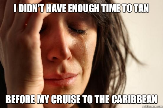 I didn't have enough time to tan Before my cruise to the Caribbean   First World Problems