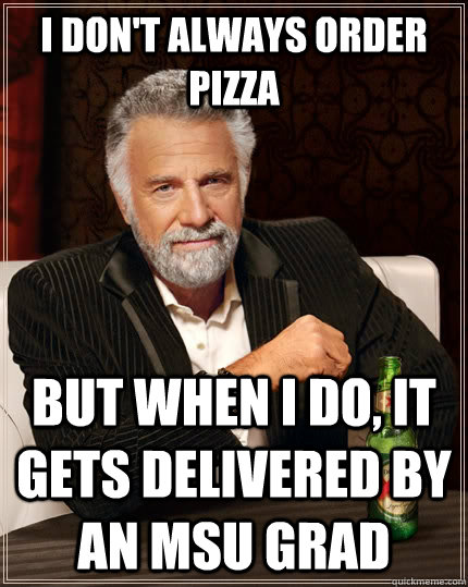 I don't always order pizza but when I do, it gets delivered by an msu grad  The Most Interesting Man In The World