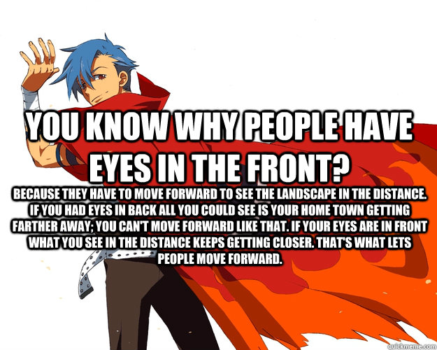 You know why people have eyes in the front? Because they have to move forward to see the landscape in the distance. If you had eyes in back all you could see is your home town getting farther away; you can't move forward like that. If your eyes are in fro - You know why people have eyes in the front? Because they have to move forward to see the landscape in the distance. If you had eyes in back all you could see is your home town getting farther away; you can't move forward like that. If your eyes are in fro  kamina