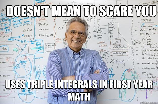 doesn't mean to scare you uses triple integrals in first year math  Engineering Professor