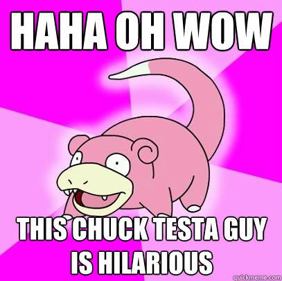 HAHA OH WOW THIS CHUCK TESTA GUY IS HILARIOUS  Slowpoke