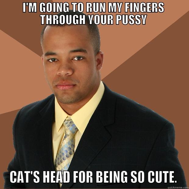 I'M GOING TO RUN MY FINGERS THROUGH YOUR PUSSY CAT'S HEAD FOR BEING SO CUTE. Successful Black Man