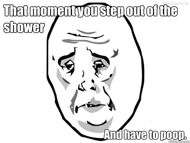 That moment you step out of the shower And have to poop. - That moment you step out of the shower And have to poop.  shower poop