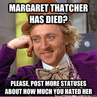 Margaret Thatcher has died? Please, post more statuses about how much you hated her  Condescending Wonka