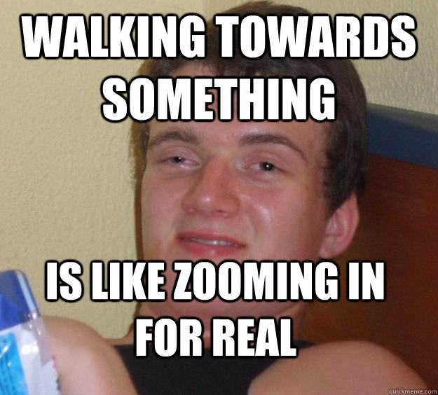 Walking towards something is like zooming in for real - Walking towards something is like zooming in for real  10 Guy