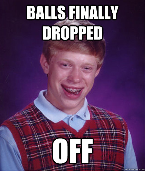 Balls finally dropped Off  Bad Luck Brian