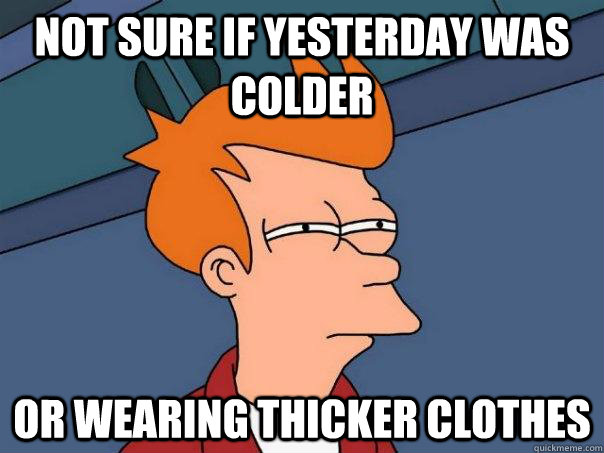 Not sure if yesterday was colder  Or wearing thicker clothes  Futurama Fry