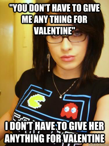 ''you don't have to give me any thing for valentine'' I don't have to give her anything for valentine  Cool Chick Carol