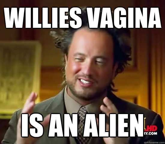 Willies vagina IS AN ALIEN - Willies vagina IS AN ALIEN  Ancient Aliens