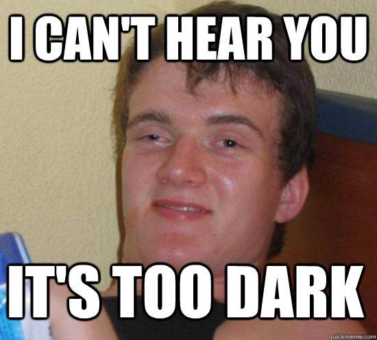 I can't hear you it's too dark  10 Guy