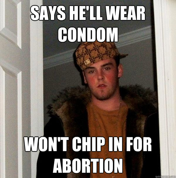 Says he'll wear condom won't chip in for abortion - Says he'll wear condom won't chip in for abortion  Scumbag Steve