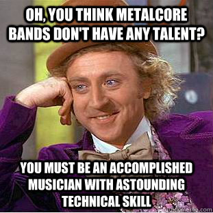 oh, you think metalcore bands don't have any talent? you must be an accomplished musician with astounding technical skill  Condescending Wonka