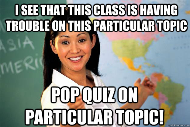 I see that this class is having trouble on this particular topic POP QUIZ ON PARTICULAR TOPIC! - I see that this class is having trouble on this particular topic POP QUIZ ON PARTICULAR TOPIC!  Unhelpful High School Teacher