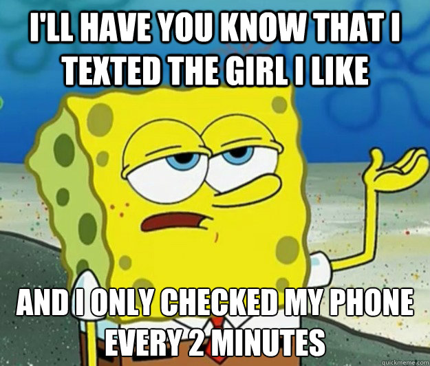 I'll have you know that I texted the girl I like And I only checked my phone every 2 minutes  Tough Spongebob