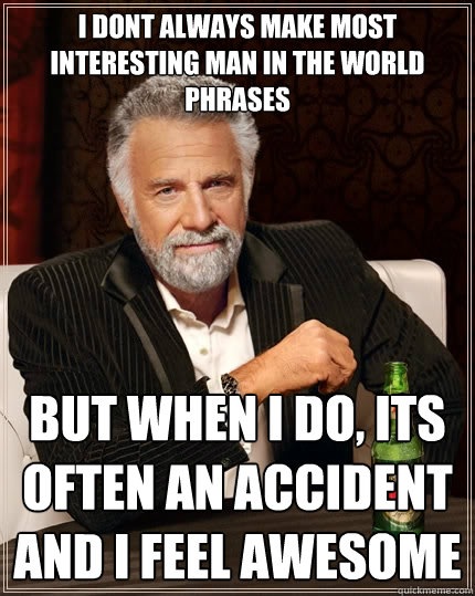 I dont always make most interesting man in the world phrases But when I do, its often an accident and i feel awesome - I dont always make most interesting man in the world phrases But when I do, its often an accident and i feel awesome  The Most Interesting Man In The World