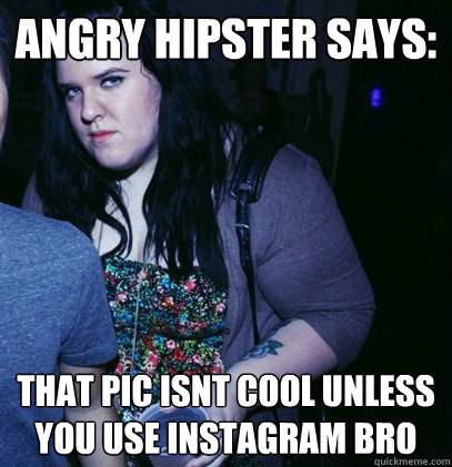 angry hipster says: that pic isnt cool unless you use instagram bro  