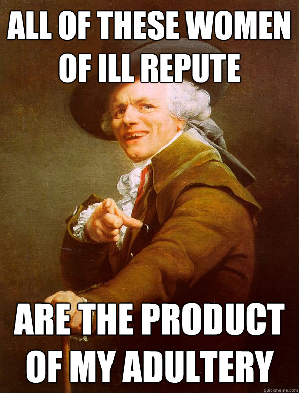 All of these women of ill repute are the product of my adultery  Joseph Ducreux