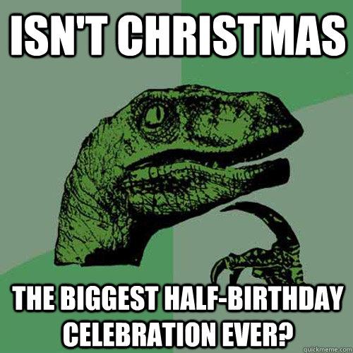 Isn't Christmas The biggest Half-Birthday celebration ever?  Philosoraptor