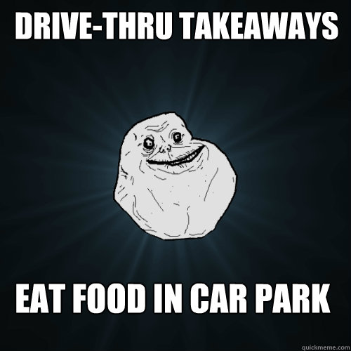  Drive-thru takeaways  Eat food in car park  Forever Alone