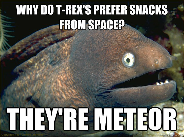 Why do t-rex's prefer snacks from space?
 they're meteor  - Why do t-rex's prefer snacks from space?
 they're meteor   Bad Joke Eel