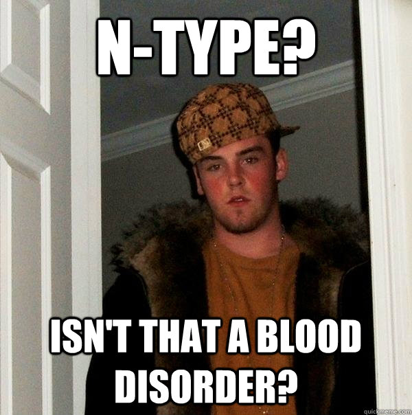 N-TYPE? isn't that a blood disorder? - N-TYPE? isn't that a blood disorder?  Scumbag Steve