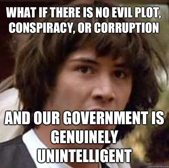 What if there is no evil plot, conspiracy, or corruption and our government is genuinely unintelligent  conspiracy keanu