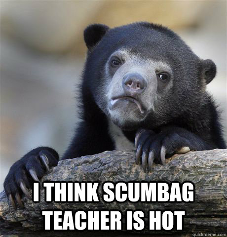   I think scumbag teacher is hot  Confession Bear