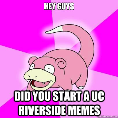 hey guys did you start a UC Riverside memes  Slowpoke