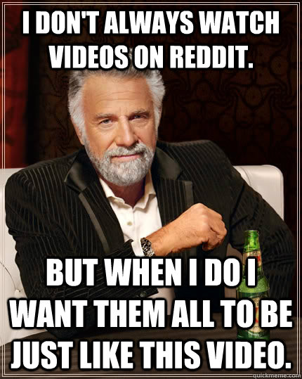 I don't always watch videos on reddit. but when I do I want them all to be just like this video.   The Most Interesting Man In The World