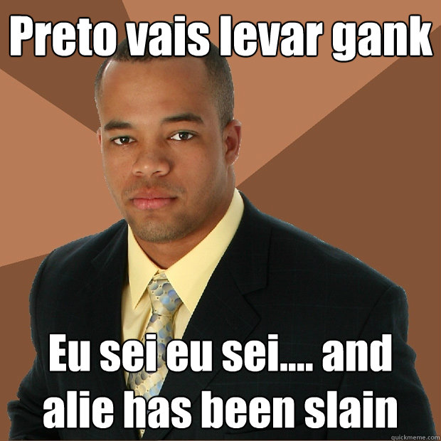 Preto vais levar gank Eu sei eu sei.... and alie has been slain  Successful Black Man