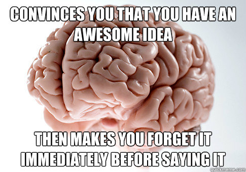 Convinces you that you have an awesome idea Then makes you forget it immediately before saying it - Convinces you that you have an awesome idea Then makes you forget it immediately before saying it  Scumbag Brain