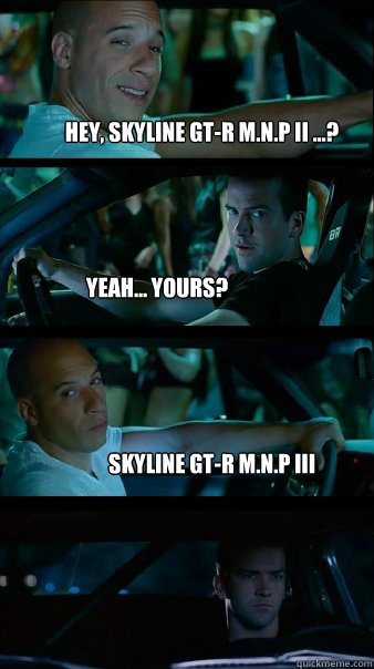 Hey, SKYLINE GT-R M.N.P II ...? Yeah... yours? SKYLINE GT-R M.N.P III - Hey, SKYLINE GT-R M.N.P II ...? Yeah... yours? SKYLINE GT-R M.N.P III  Fast and Furious