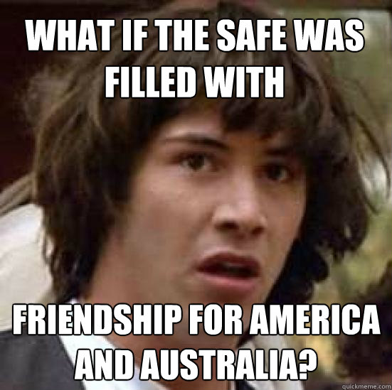 what if the safe was filled with Friendship for America and australia?  conspiracy keanu