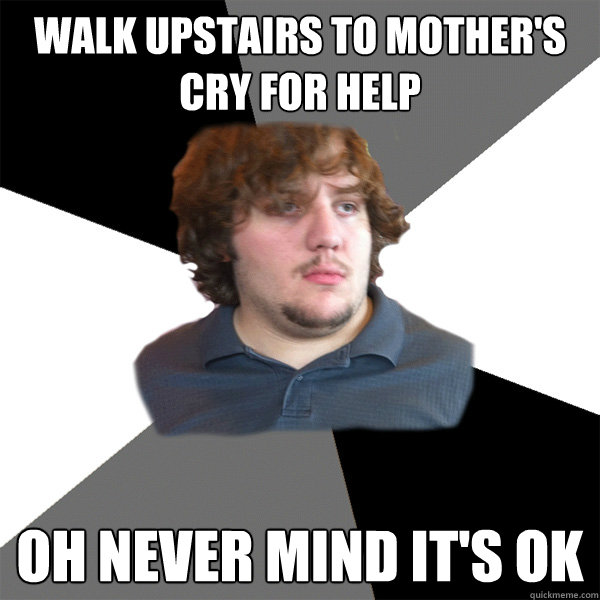 walk upstairs to mother's cry for help oh never mind it's ok  Family Tech Support Guy