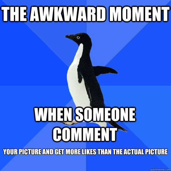 The Awkward moment  when someone comment 
your picture and get more likes than the actual picture   Socially Awkward Penguin