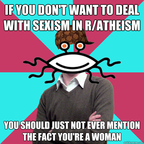 if you don't want to deal with sexism in r/atheism you should just not ever mention the fact you're a woman  Scumbag Privilege Denying rAtheism