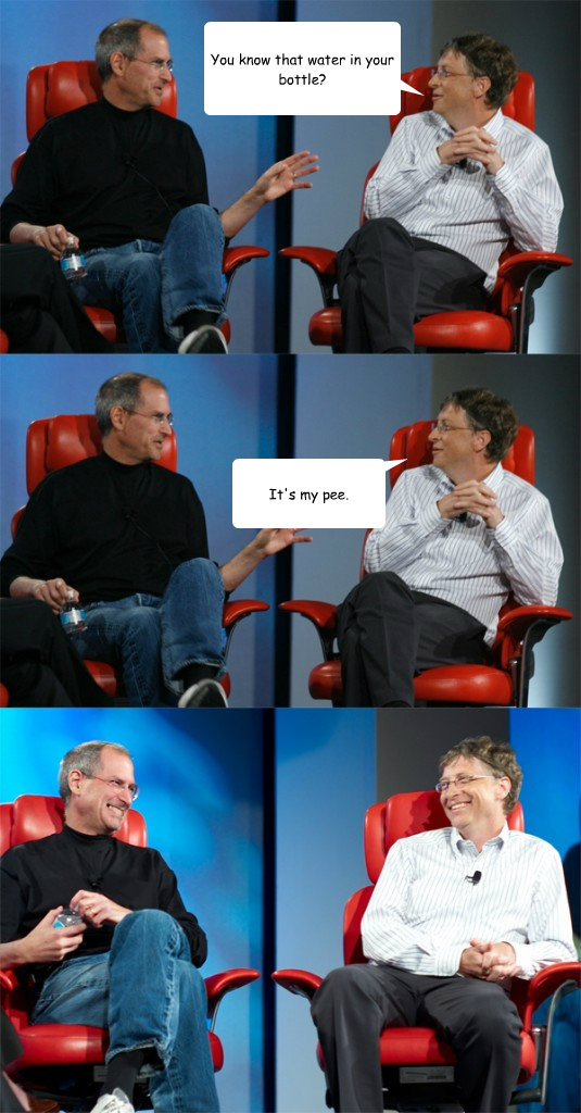 You know that water in your bottle? It's my pee. - You know that water in your bottle? It's my pee.  Steve Jobs vs Bill Gates