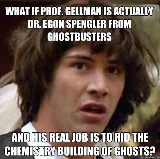 What if Prof. Gellman is actually Dr. Egon Spengler from Ghostbusters and his real job is to rid the chemistry building of ghosts?  conspiracy keanu