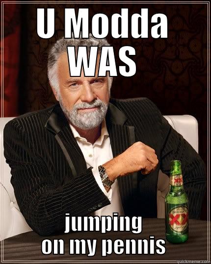 U MODDA WAS JUMPING ON MY PENNIS The Most Interesting Man In The World