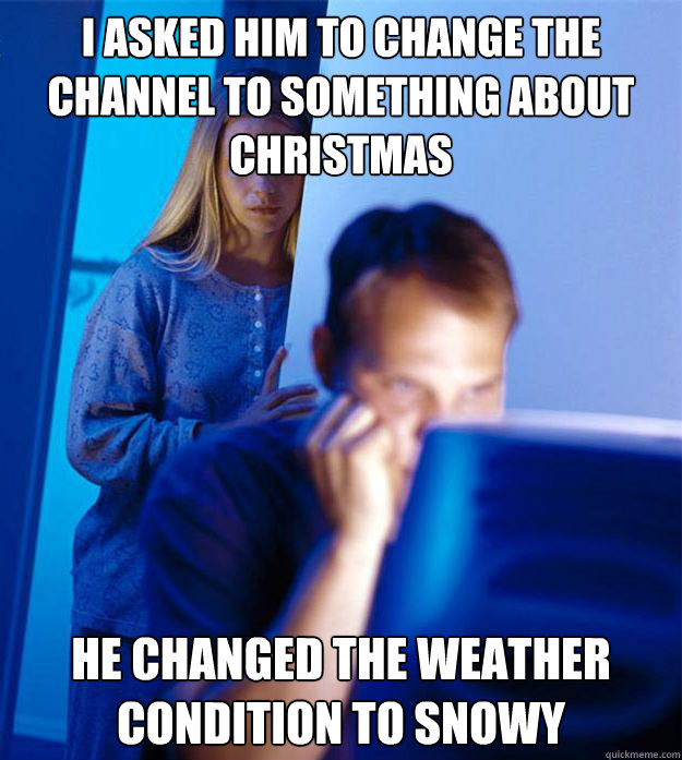 I asked him to change the channel to something about christmas He changed the weather condition to snowy  Redditors Wife