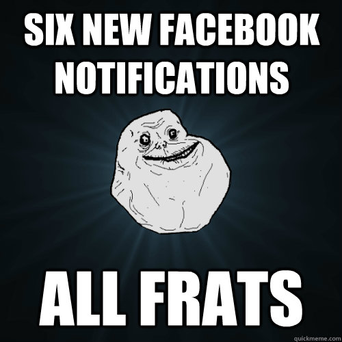 six new Facebook notifications All Frats   Forever Alone